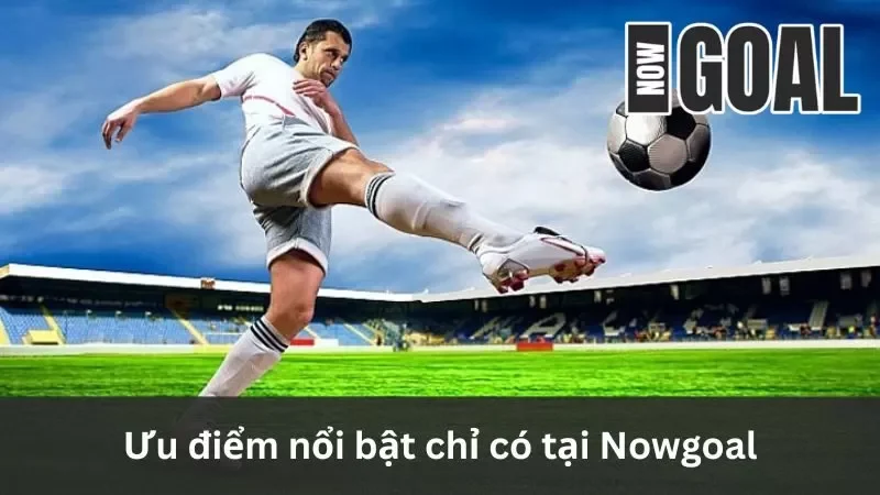 Ưu điểm nổi bật chỉ có tại Nowgoal